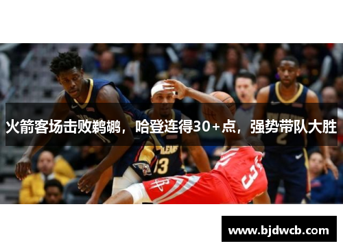 火箭客场击败鹈鹕，哈登连得30+点，强势带队大胜